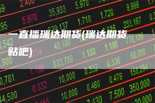 一直播瑞达期货(瑞达期货贴吧)