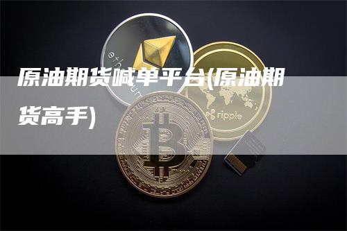 原油期货喊单平台(原油期货高手)