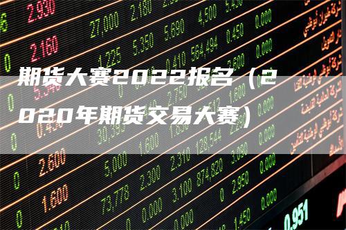 期货大赛2022报名（2020年期货交易大赛）