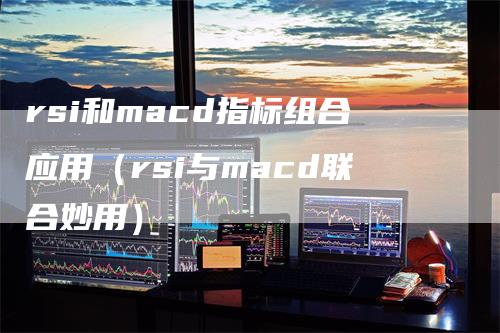 rsi和macd指标组合应用（rsi与macd联合妙用）