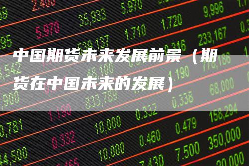 中国期货未来发展前景（期货在中国未来的发展）