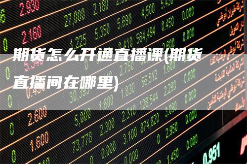 期货怎么开通直播课(期货直播间在哪里)