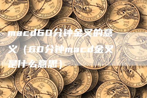 macd60分钟金叉的意义（60分钟macd金叉是什么意思）