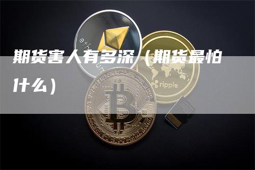 期货害人有多深（期货最怕什么）