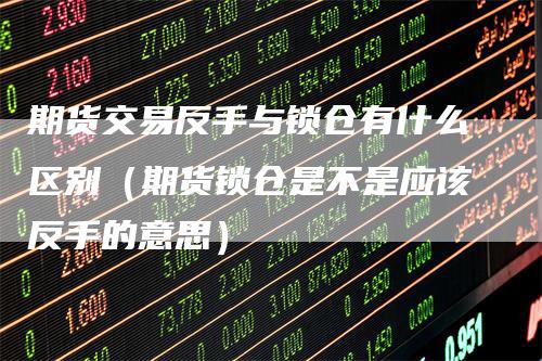 期货交易反手与锁仓有什么区别（期货锁仓是不是应该反手的意思）