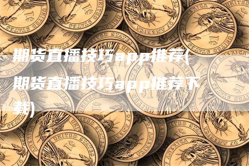 期货直播技巧app推荐(期货直播技巧app推荐下载)