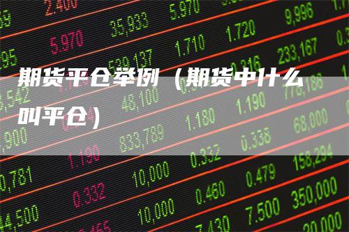 期货平仓举例（期货中什么叫平仓）