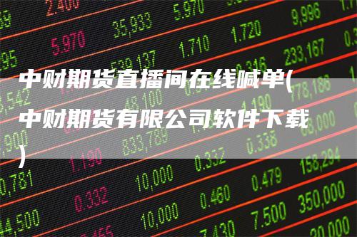 中财期货直播间在线喊单(中财期货有限公司软件下载)