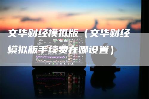 文华财经模拟版(文华财经模拟版手续费在哪设置)