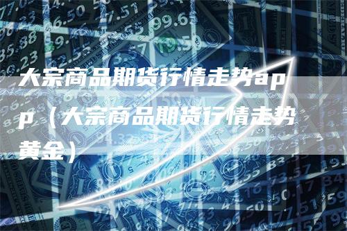 大宗商品期货行情走势app（大宗商品期货行情走势黄金）