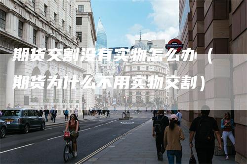 期货交割没有实物怎么办（期货为什么不用实物交割）