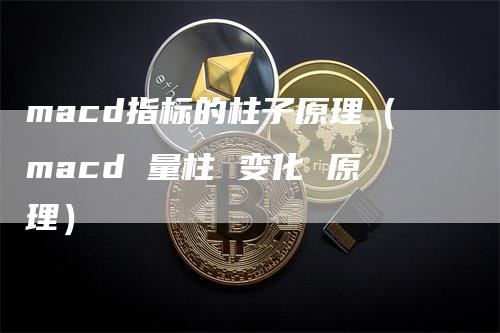 macd指标的柱子原理（macd 量柱 变化 原理）