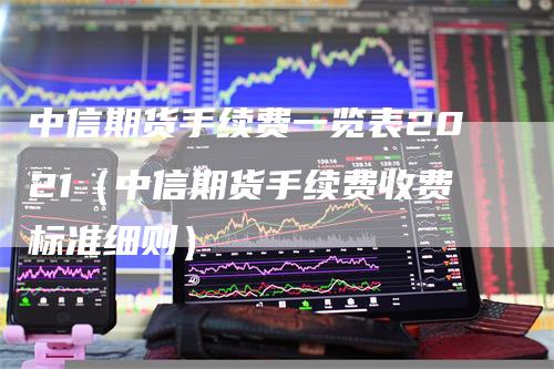 中信期货手续费一览表2021（中信期货手续费收费标准细则）