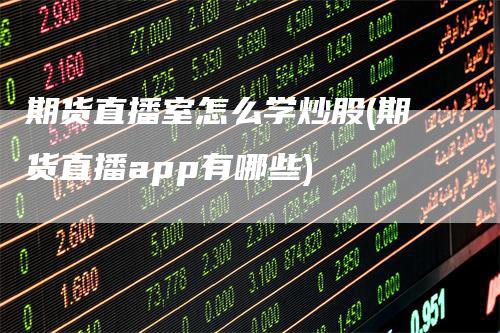 期货直播室怎么学炒股(期货直播app有哪些)