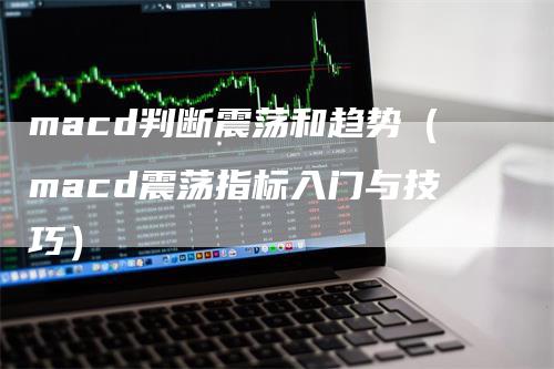 macd判断震荡和趋势(macd震荡指标入门与技巧)