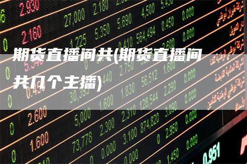 期货直播间共(期货直播间共几个主播)