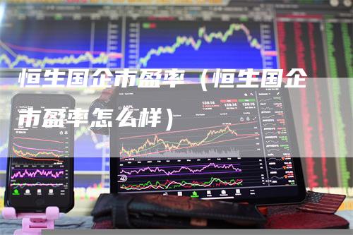 恒生国企市盈率(恒生国企市盈率怎么样)