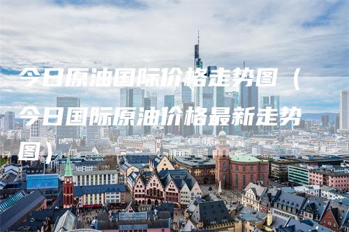 今日原油国际价格走势图（今日国际原油价格最新走势图）