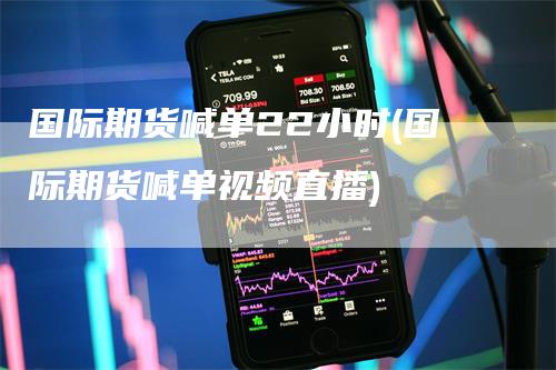 国际期货喊单22小时(国际期货喊单视频直播)