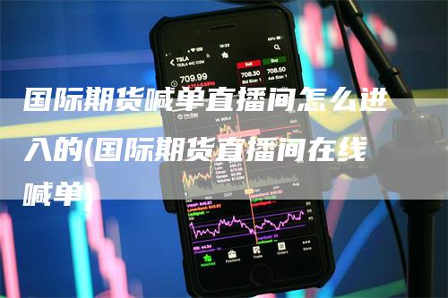 国际期货喊单直播间怎么进入的(国际期货直播间在线喊单)