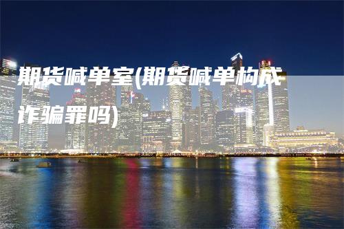 期货喊单室(期货喊单构成诈骗罪吗)