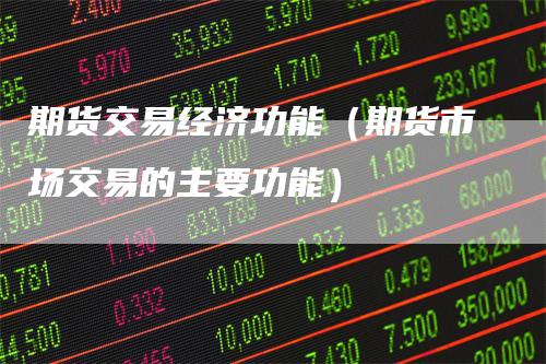 期货交易经济功能(期货市场交易的主要功能)