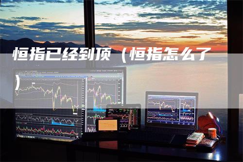 恒指已经到顶(恒指怎么了)