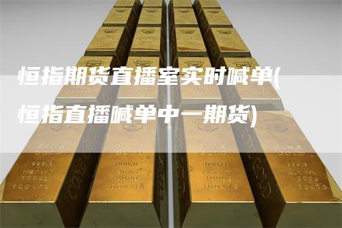 恒指期货直播室实时喊单(恒指直播喊单中一期货)