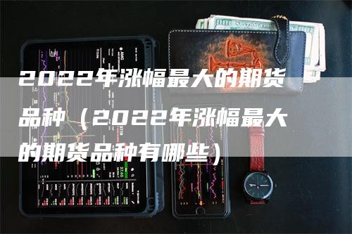 2022年涨幅最大的期货品种（2022年涨幅最大的期货品种有哪些）