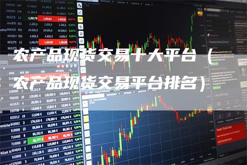 农产品现货交易十大平台（农产品现货交易平台排名）
