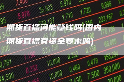 期货直播间能赚钱吗(国内期货直播有资金要求吗)