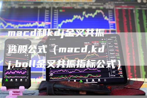 macd和kdj金叉共振选股公式（macd,kdj,boll金叉共振指标公式）