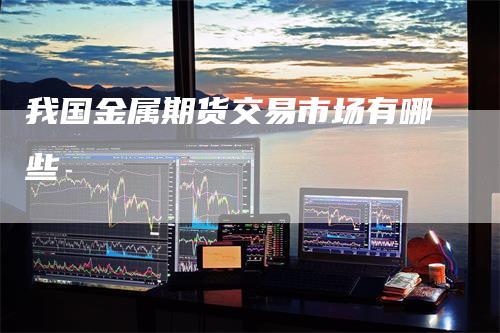 我国金属期货交易市场有哪些