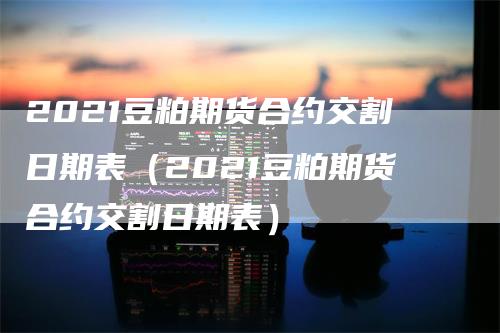 2021豆粕期货合约交割日期表（2021豆粕期货合约交割日期表）