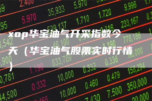 xop华宝油气开采指数今天（华宝油气股票实时行情）