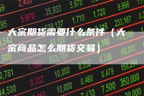 大宗期货需要什么条件（大宗商品怎么期货交易）