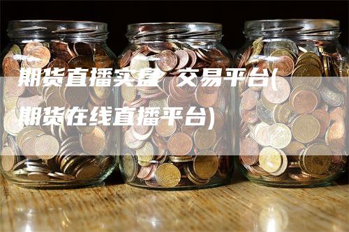 期货直播实盘 交易平台(期货在线直播平台)