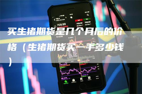 买生猪期货是几个月后的价格（生猪期货买一手多少钱）