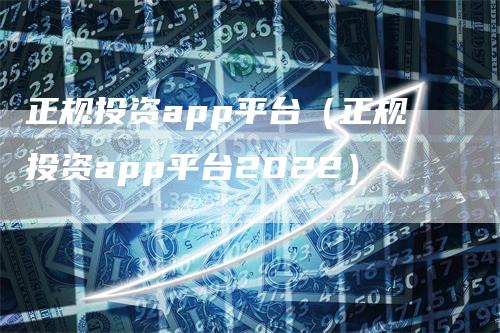 正规投资app平台(正规投资app平台2022)