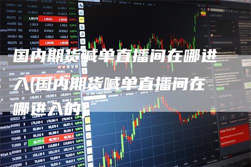 国内期货喊单直播间在哪进入(国内期货喊单直播间在哪进入的)