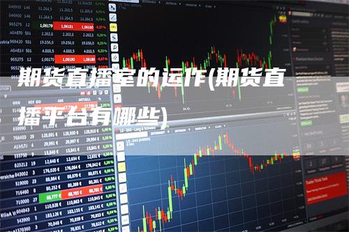 期货直播室的运作(期货直播平台有哪些)