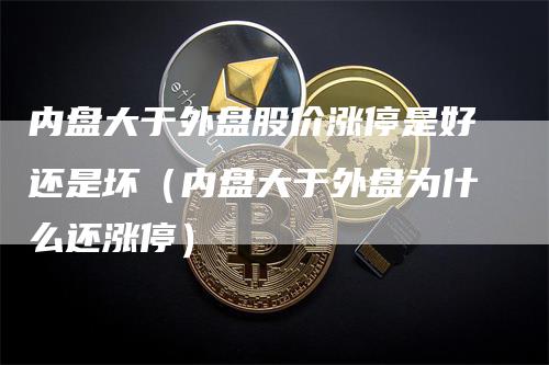 内盘大于外盘股价涨停是好还是坏(内盘大于外盘为什么还涨停)