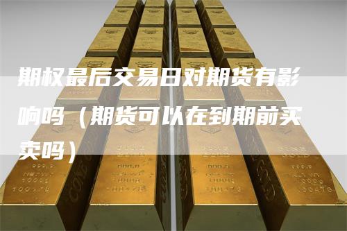 期权最后交易日对期货有影响吗（期货可以在到期前买卖吗）