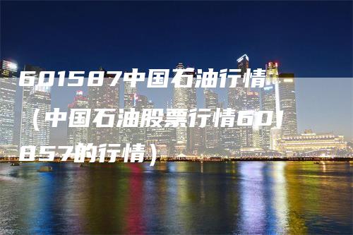 601587中国石油行情(中国石油股票行情601857的行情)
