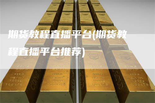 期货教程直播平台(期货教程直播平台推荐)