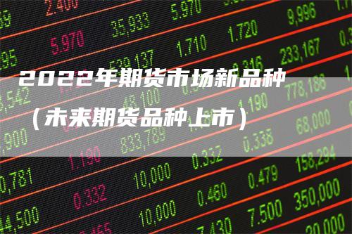 2022年期货市场新品种（未来期货品种上市）