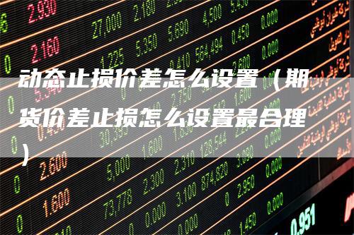 动态止损价差怎么设置(期货价差止损怎么设置最合理)