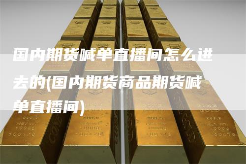 国内期货喊单直播间怎么进去的(国内期货商品期货喊单直播间)