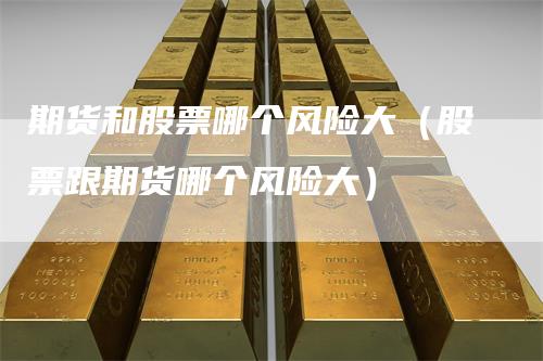 期货和股票哪个风险大（股票跟期货哪个风险大）