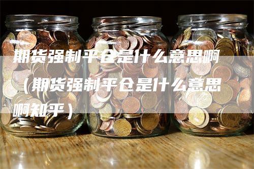 期货强制平仓是什么意思啊(期货强制平仓是什么意思啊知乎)